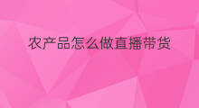 农产品怎么做直播带货 农产品如何直播带货