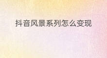 抖音风景系列怎么变现 抖音怎么系列