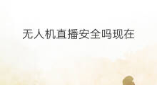 无人机直播安全吗现在 无人机直播要钱吗现在