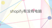 shopify有没有电脑版 快手有没有电脑版