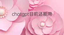 chatgpt目前还能用吗 chatgpt目前国内还能用吗