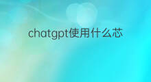 chatgpt使用什么芯片 chatgpt芯片