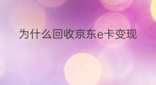 为什么回收京东e卡变现 京东e卡回收注意什么变现