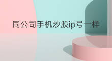 同公司手机炒股ip号一样吗 手机号上网ip都一样吗