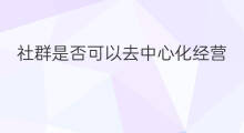 社群是否可以去中心化经营 社群是否可以去中心化发展