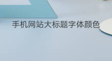 手机网站大标题字体颜色 网站标题字体颜色要求
