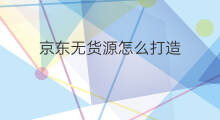 京东无货源怎么打造 怎么打造无货源账号