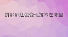 拼多多红包变现技术在哪里 拼多多抢红包如何变现的