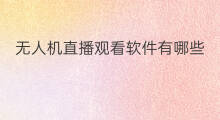 无人机直播观看软件有哪些 无人机直播观看软件哪个好 无人机直播观看软件有哪些 无人机直播观看软件哪个好