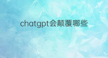 chatgpt会颠覆哪些行业 chatgpt颠覆哪些行业