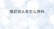 爆款微头条怎么挣钱 怎么制造爆款微头条