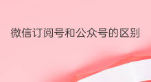 微信订阅号和公众号的区别 订阅号和公众号的区别