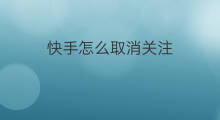 快手怎么取消关注 新版快手关注怎么取消关注