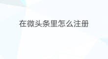 在微头条里怎么注册 头条怎么注册在微信上