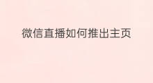微信直播如何推出主页 微信直播什么时候可以推出