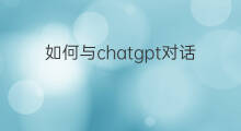 如何与chatgpt对话(如何与ChatGPT对话)