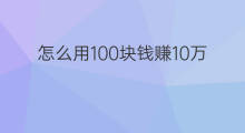 怎么用100块钱赚10万 一千块钱赚100万怎么写