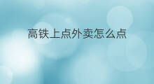 高铁上点外卖怎么点 怎么在高铁上点外卖