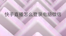 快手直播怎么登录电脑微信 电脑开直播怎么登录微信