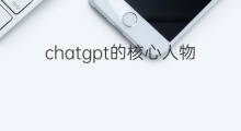 chatgpt的核心人物(chatgpt的核心)