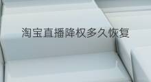 淘宝直播降权多久恢复 淘宝评价降权多久恢复