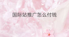 国际站推广怎么付钱 国际站推广费用