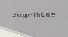 chatgpt付费版能做什么 用chatgpt能做什么