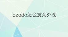 lazada怎么发海外仓 lazada海外仓在哪里