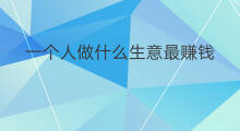 一个人做什么生意最赚钱 一个人在家做什么赚钱