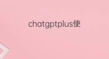 chatgptplus使用教学(chatgptplus完整使用教程)