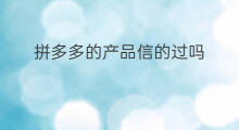 拼多多的产品信的过吗 拼多多信的过吗