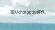 面对chatgpt如何保住饭碗 如何面对chatgpt