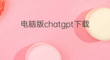 电脑版chatgpt下载(如何下载chatgpt电脑版)