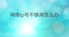 网络ip号不够用怎么办 路由器1个ip号段不够用怎么办