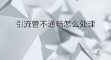 引流管不通畅怎么处理 怎么检查引流管通畅