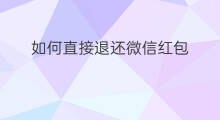 如何直接退还微信红包 微信红包退还对方有通知吗