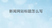 新闻网站标题怎么写 哪家新闻网站惯用标题