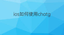 ios如何使用chatgpt ios如何使用海外抖音