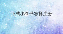 下载小红书怎样注册 怎么怎样下载小红书