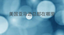 美国亚马逊总部在哪里 美国亚马逊仓库在哪里