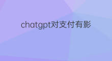 chatgpt对支付有影响吗 chatgpt对那些行业有影响