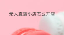 无人直播小店怎么开店 无人直播怎么开店赚钱