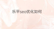 乐平seo优化如何 乐平百度排名优化优势