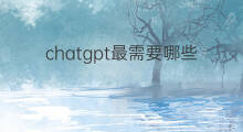 chatgpt最需要哪些支持(chatgpt支持哪些语言)