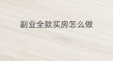 副业全款买房怎么做 全款买房怎么做副业啊