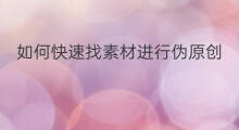 如何快速找素材进行伪原创 伪原创如何快速收集素材