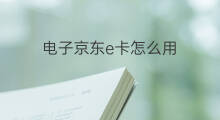 电子京东e卡怎么用 京东电子e卡怎么用