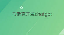 马斯克开发chatgpt 马斯克开发chatgpt目的