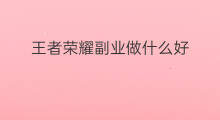 王者荣耀副业做什么好 王者荣耀哪个副业好玩