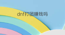 dnf打团赚钱吗 dnf合传说赚钱吗